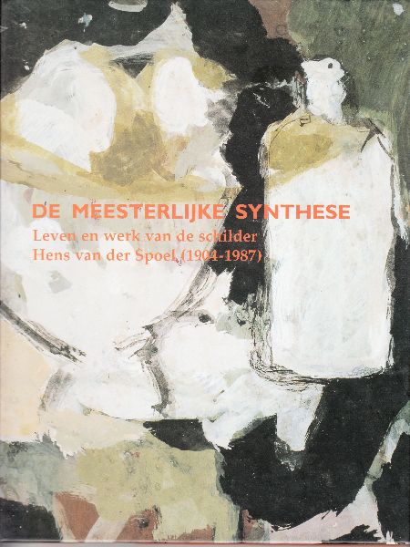 Hoekstra, Feico (redactie) - De Meesterlijke synthese. Leven en werk van de schilder Hens van der Spoel 1904-1987