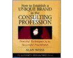 Alan Weiss - How to Establish a Unique Brand in the Consulting Profession Powerful Techniques for the Successful Practitioner