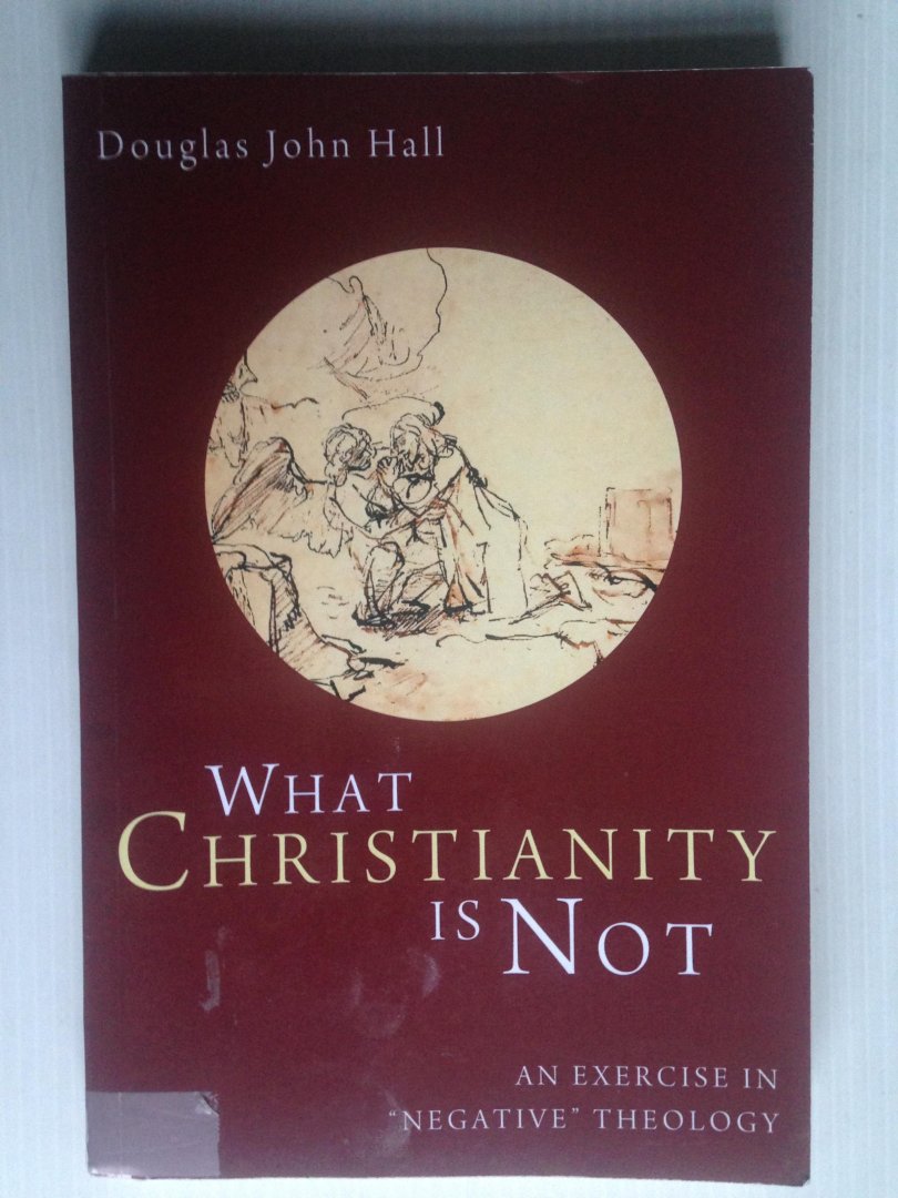 Hall, Douglas John - What Christianity is Not, An exercise in ?negative?theology