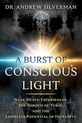 SILVERMAN, ANDREW. - A Burst Of Conscious Light: Near-Death Experiences, The Shroud Of Turin, And The Limitless Potential Of Humanity