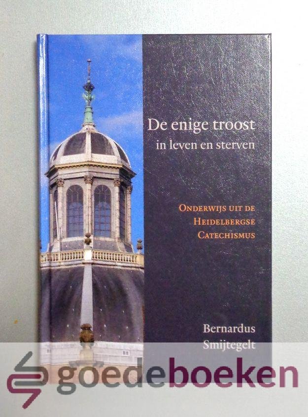 Smytegelt, Bernardus - De enige troost in leven en sterven --- Onderwijs uit de Heidelbergse Catechismus