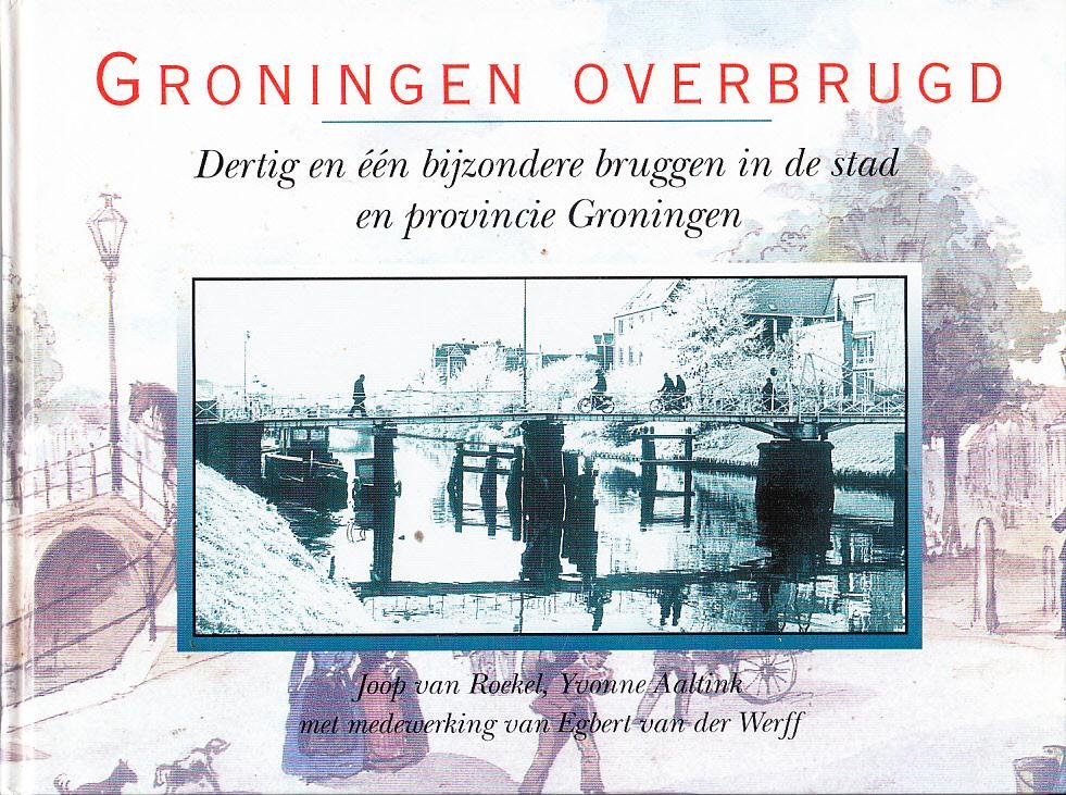 Joop van Roekel, - Groningen overbrugd: dertig en één bijzondere bruggen in de stad en provincie Groningen