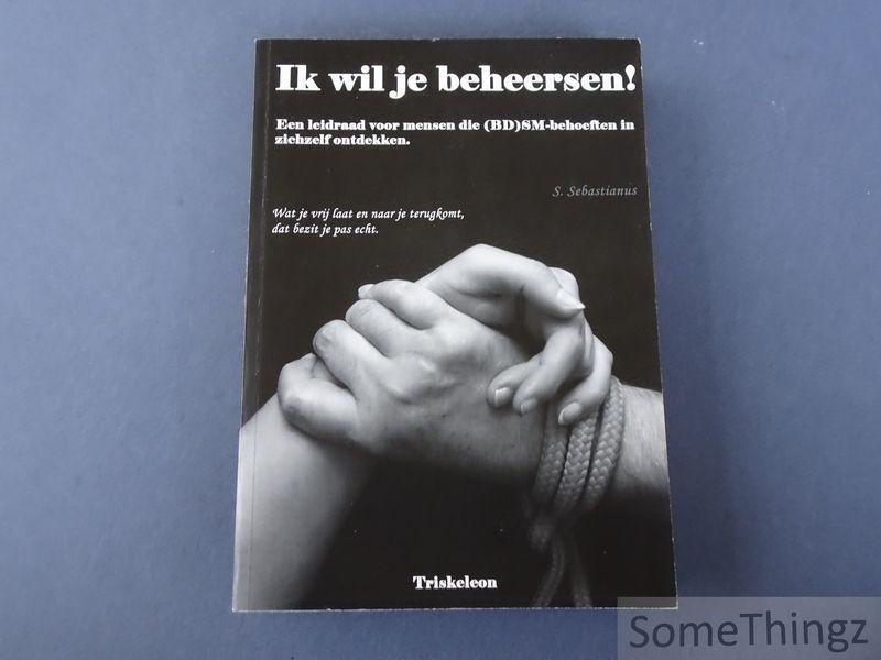 S. Sebastianus - Ik wil je beheersen! Een leidraad voor mensen die (BD)SM-behoeften in zichzelf ontdekken.