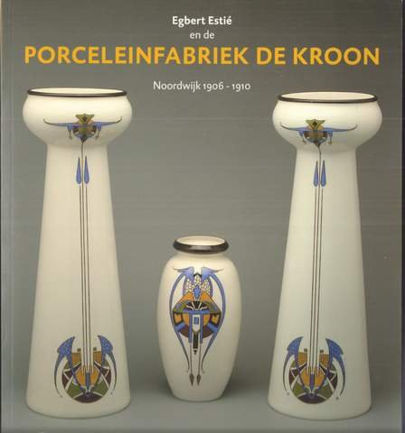 Estie,E / De Jong,L / Bode,D - Egbert Esti? en de Porceleinfabriek De Kroon Noordwijk 1906 - 1910
