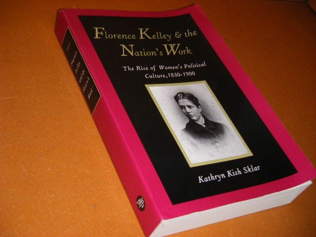 Kathryn Kish Sklar - Florence Kelley and the Nation`s Work The Rise of Women`s Political Culture, 1830-1900