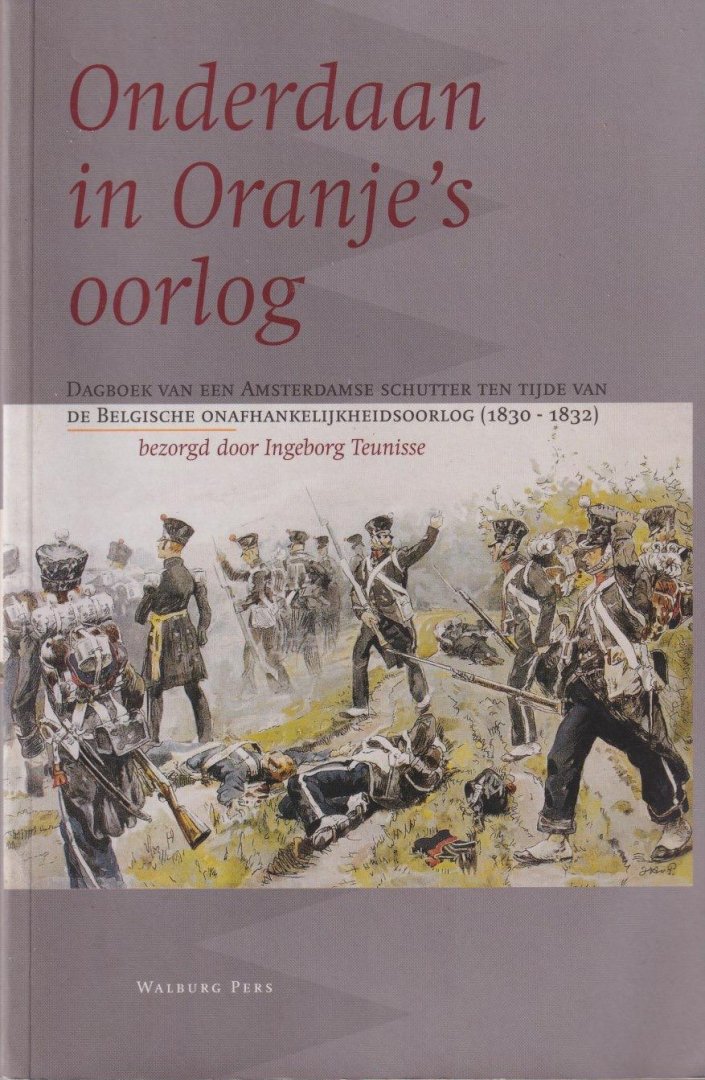 Teunisse, Jan - Onderdaan in Oranje's oorlog: Dagboek van een Amsterdamse schutter ten tijde van de Belgische onafhankelijkheidsoorlog, 1830-1832
