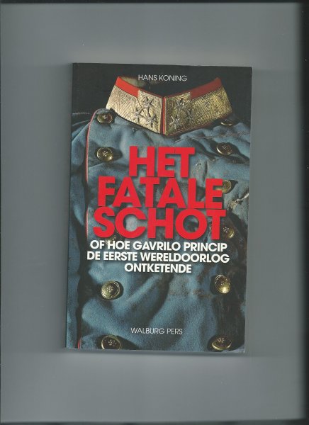 Koning, Hans - Het fatale schot, Of hoe Gavrilo Princip de Eerste Wereldoorlog ontketende