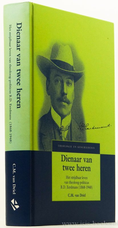 EERDMANS, B.D., DRIEL, C.M. VAN - Dienaar van twee heren. Het strijdbaar leven van theoloog-poliicus B.D. Eeerdmans (1868 - 1948).