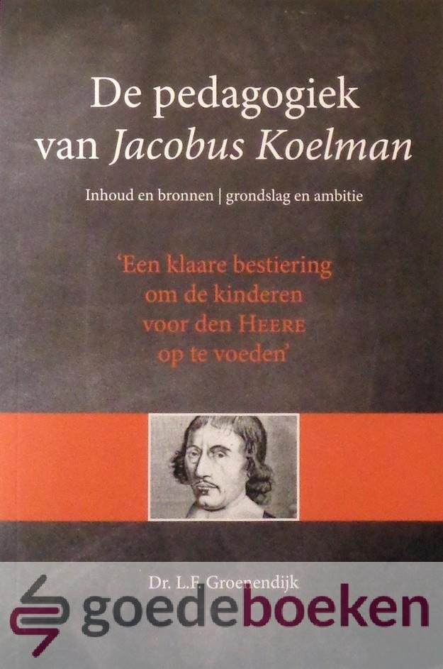 Groenendijk, Dr. L.F. - De pedagogiek van Jacobus Koelman *nieuw* - nu van  19,95 voor --- Een klaare bestiering om de kinderen voor den HEERE op de voeden Inhoud en bronnen, grondslag en ambitie