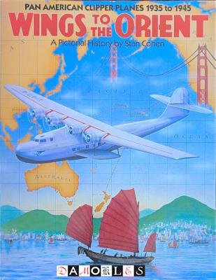 Stan Cohen - Wings to the Orient. Pan American Clipper Planes 1935 to 1945. A pictorial history