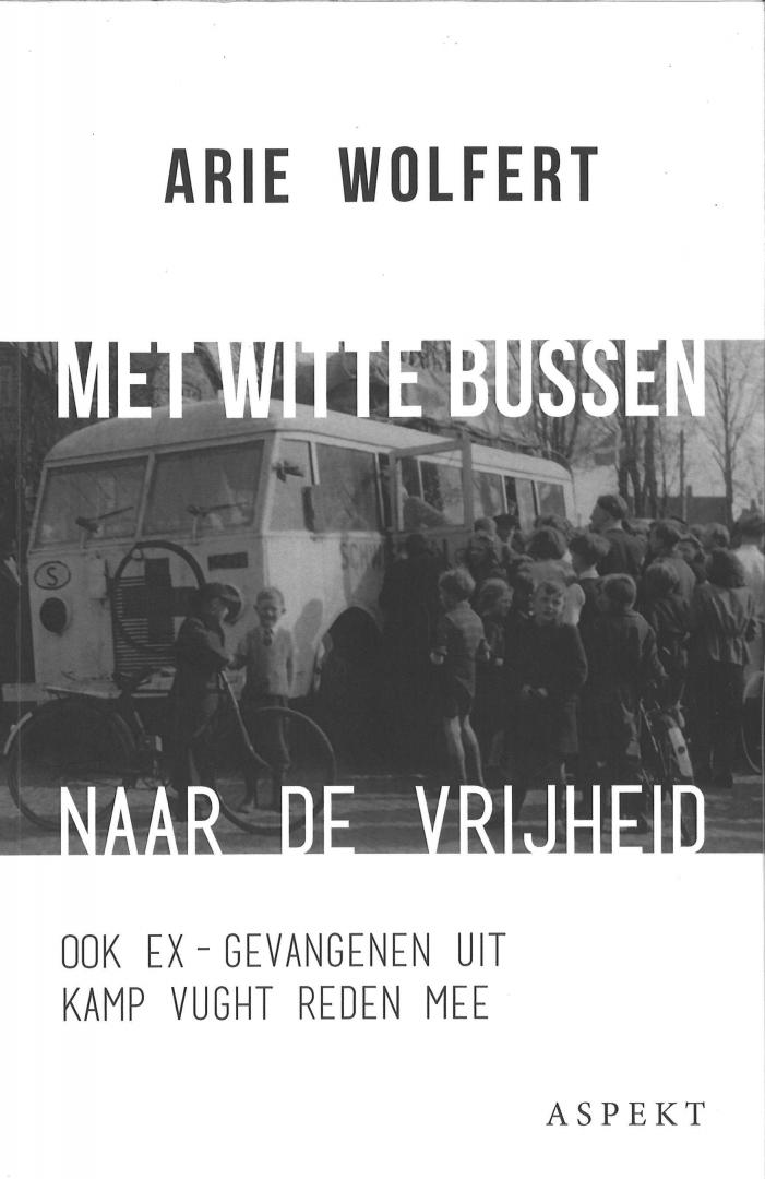 Wolfert, Arie - Met witte bussen naar de vrijheid - Ook ex-gevangenen uit Kamp Vught reden mee