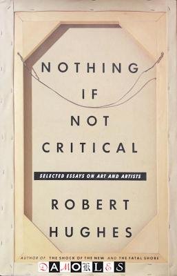 Robert Hughes - Nothing if Not Critical. Selected essays on art and artists