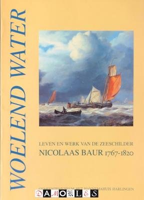 A. Van den Berge-Dijkstra, H.P. Ter Avest - Woelend water. Leven en werk van de zeeschilder Nicolaas Baur 1767 - 1820