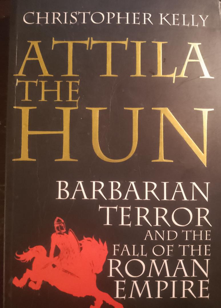 Christopher Kelly - Attila the Hun. Barbarian Terror and the Fall of the Roman Empire