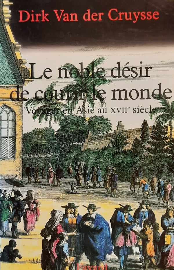 Dirk van der Cruysse - Le noble désir de courir le monde - voyager en Asie au XVIIe siècle