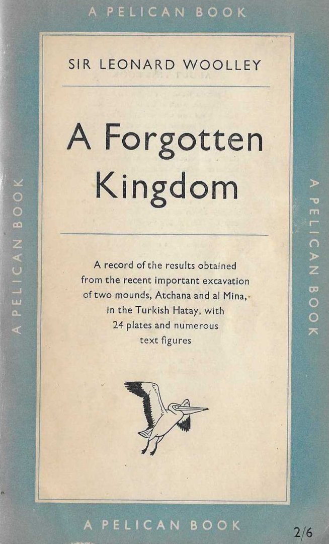 Woolley, sir Leonard - A forgotten Kingdom. A record of the results obtained from the excavation of two mounds, Atchana and al Mina in the Turkish Hatay.