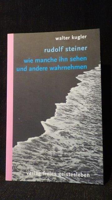 Kugler, Walter, - Rudolf Steiner. Wie manche ihn sehen und andere wahrnehmen.