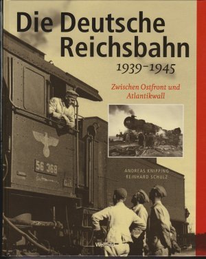 Knipping, Andreas; Schulz, Reinhard - Die Deutsche Reichsbahn: 1939 - 1945. Zwischen Ostfront und Atlantikwall.