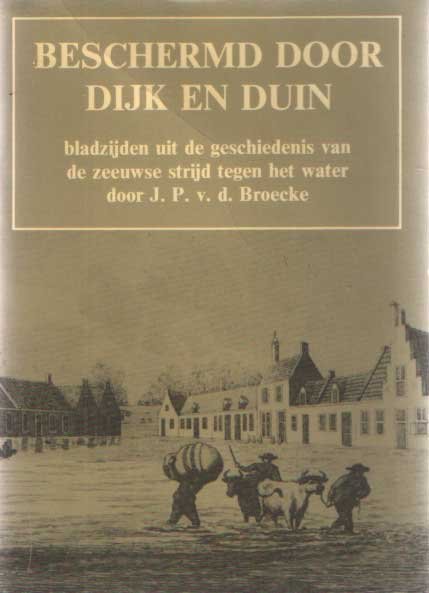 Broecke, J.P. v.d. - Beschermd door dijk en duin. Bladzijden uit de geschiedenis van de Zeeuwse strijd tegen het water