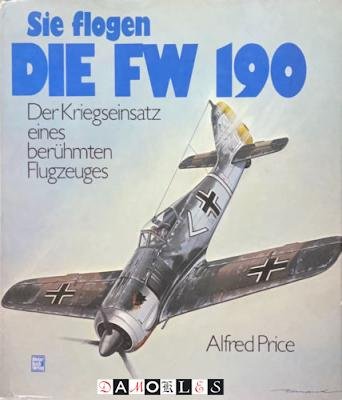 Alfred Price - Sie flogen die FW 190. Der Kriegseinsatz eines berühmten Flugzeuges