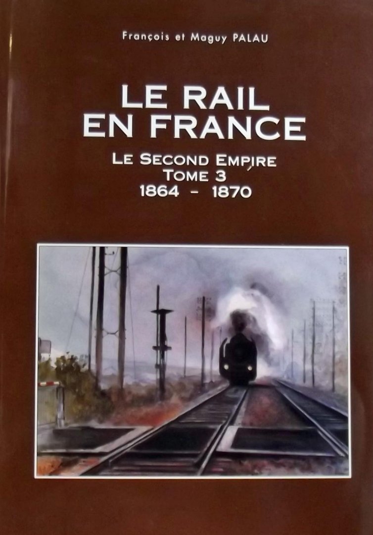 François. Palau. / Maguy Palau. - Le Rail en France. Le Second Empire Tome 3 1864 - 1870