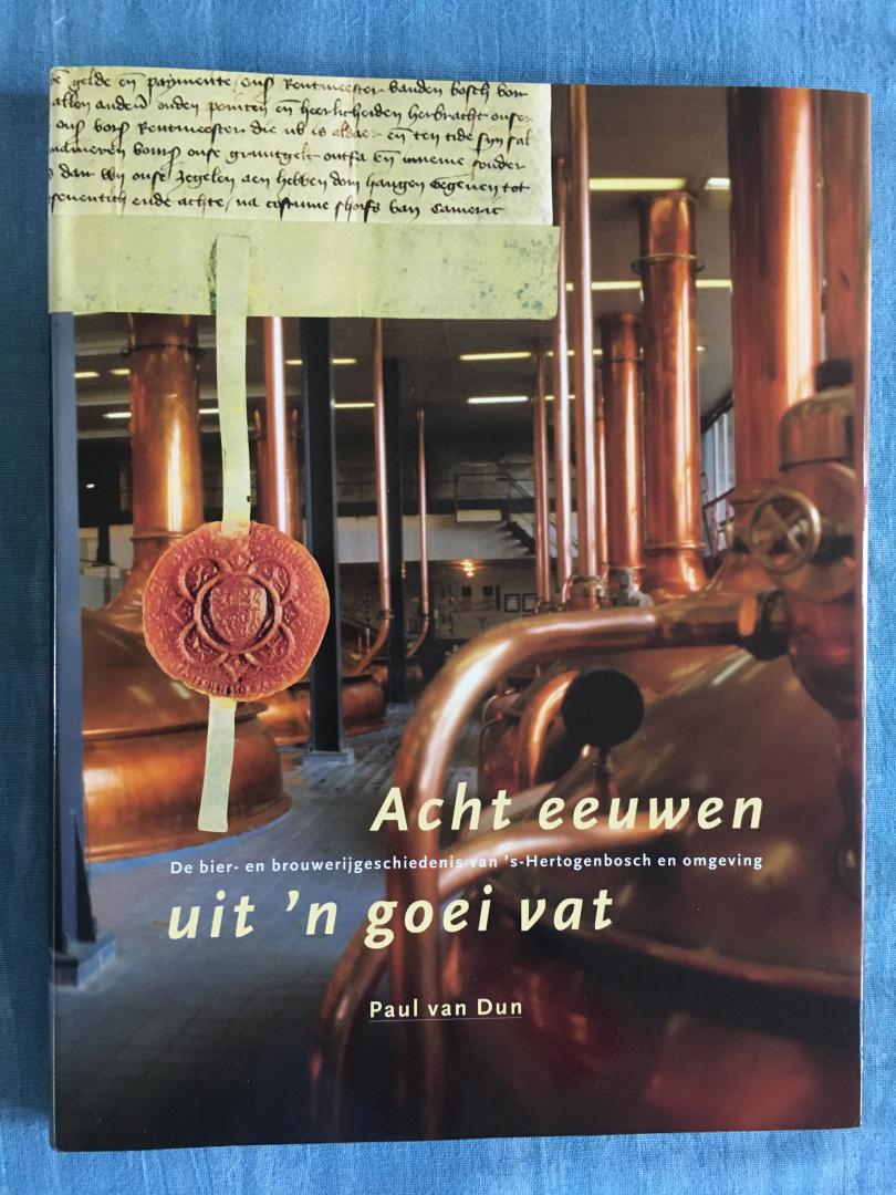 Dun, Paul van - Acht eeuwen uit 'n goei vat. De bier- en brouwerijgeschiedenis van 's-Hertogenbosch en omgeving.