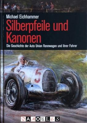 Michael Eichhammer - Silberpfeile und Kanonen. Die Geschichte der Auto Union Rennwagen und ihrer Fahrer