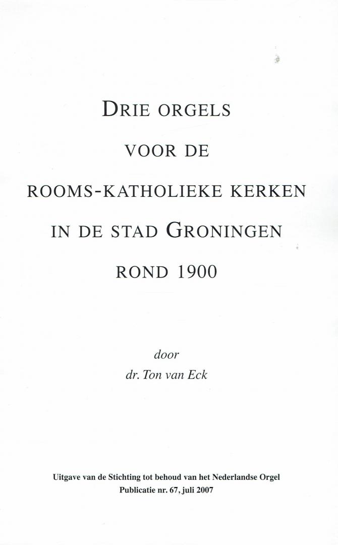 ECK, Dr. Ton van - Drie orgels voor de RK kerken in de stad Groningen rond 1900