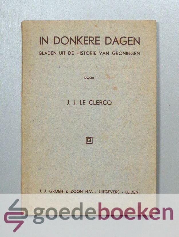 Clercq, J.J. le - In donkere dagen --- Bladen uit de historie van Groningen