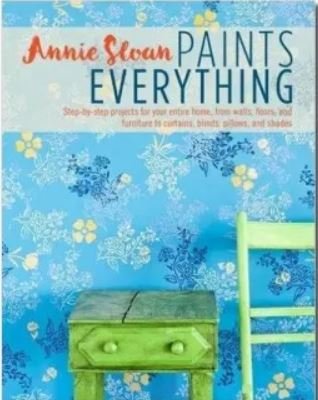 Annie Sloan - Annie Sloan Paints Everything / Step-By-Step Projects for Your Entire Home, from Walls, Floors, and Furniture, to Curtains, Blinds, Pillows, and Shades