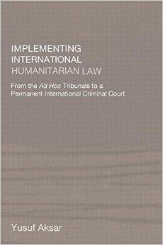 Aksar, Yusuf - Implementing International Humanitarian Law: From The Ad Hoc Tribunals to a Permanent International Criminal Court.