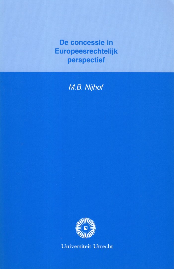 Nijhof, Merlijn B. - De concessie in Europeesrechtelijk perspectief : een onderzoek naar de plaats van de concessie in het Europese recht en het Nederlandse bestuursrecht.