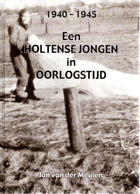 MEULEN, J. van der - Een Holtense jongen in oorlogstijd - 1940-1945.