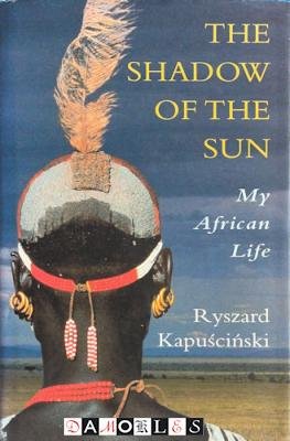 Ryszard Kapuscinski - The shadow of the sun. My African life