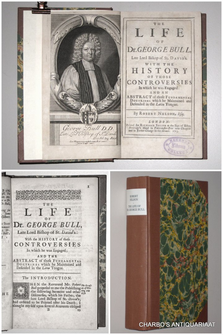 NELSON, ROBERT, - The life of Dr. George Bull, late Lord Bishop of St. David's. With the history of those controversies in which he was engaged: and an abstract of those fundamental doctrines which he maintained and defended in the Latin tongue.