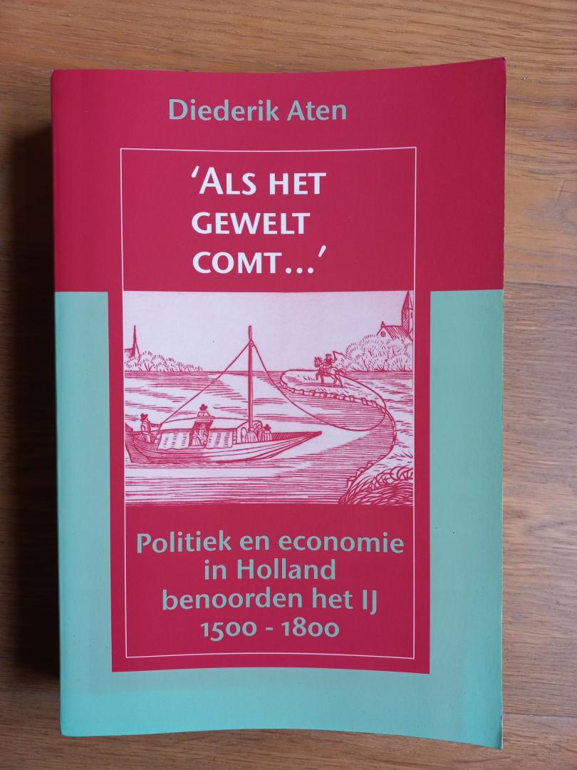 Aten, Diederik - 'Als het gewelt comt...', politiek en economie in Holland benoorden het IJ, 1500-1800