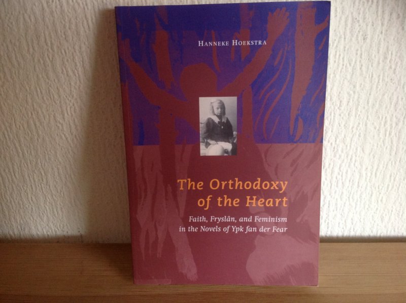 Wiepk Johanna Hoekstra - The Orthodoxy of the Heart ,faith ,Fryslân and Feminism in the novels of Ypk fan der Fear