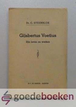 Steenblok, Dr. C. - Gijsbertus Voetius --- Zijn leven en werken. Waarin opgenomen  een meditatie over de ware praktijk der Godzaligheid of der goede werken en Godsvrucht, vereiste tot de wetenschap, door Gisbertus Voetius