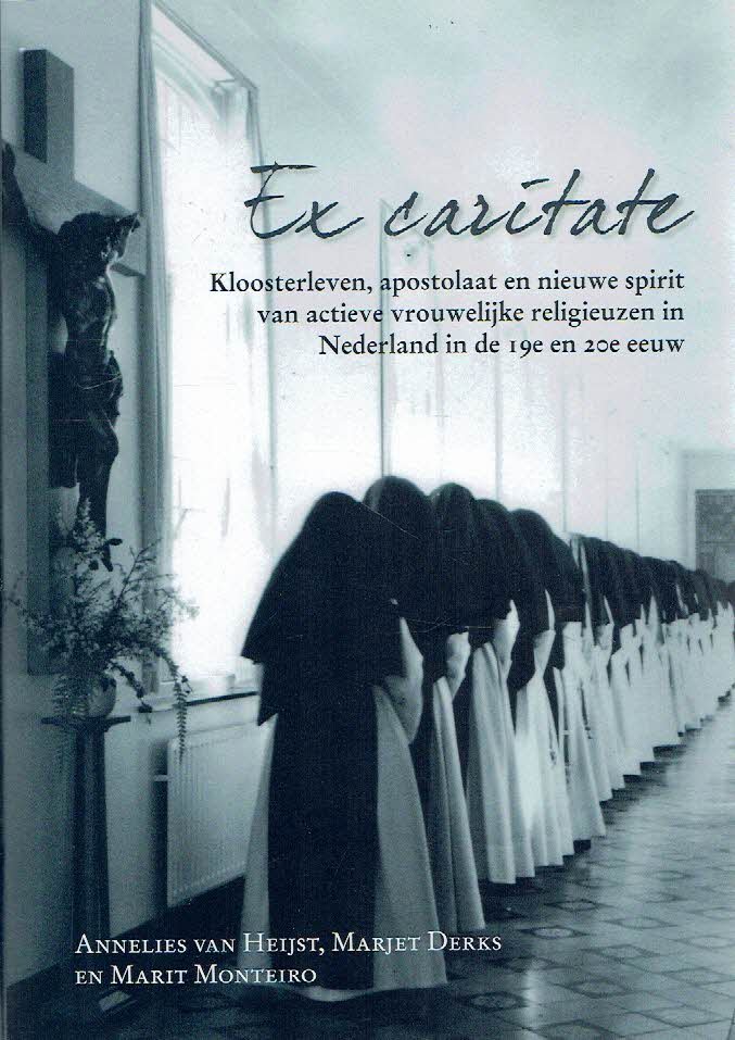 HEIJST, Annelies van, Marjet DERKS & Marit MONTEIRO - Ex caritate - Kloosterleven, apostolaat en nieuwe spirit van actieve vrouwelijke religieuzen in Nederland in de 19e en 20e eeuw.