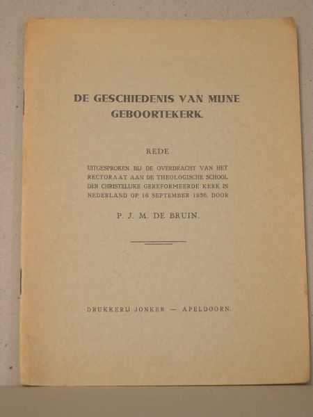 Bruin, P.J.M. de - De geschiedenis van mijn geboortekerk. Rede uitgesproken bij de overdracht van het rectoraat aan de Theologische School der Chr.Geref. Kerk in Nederland op 16 sept. 1936.