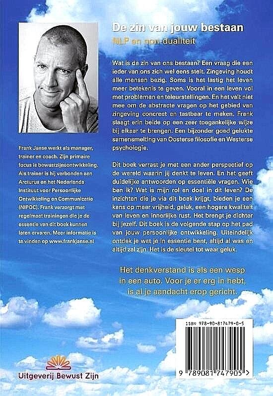 Janse , Frank . [ isbn 9789081747905 ]  2017 ( Gesigneerd met een opdracht . ) - De Zin van Jouw Bestaan . ( NLP en non-dualiteit . )  Wat is de zin van ons bestaan? Een vraag die een ieder van ons zich wel eens stelt. Zingeving houdt alle mensen bezig. Soms is het lastig het leven meer betekenis te geven.  -