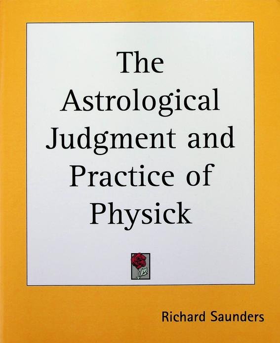 Saunders, Richard - The Astrological Judgement and Practice of Physick. Deduced from the Position of the Heavens at the Decumbiture of the Sick Person