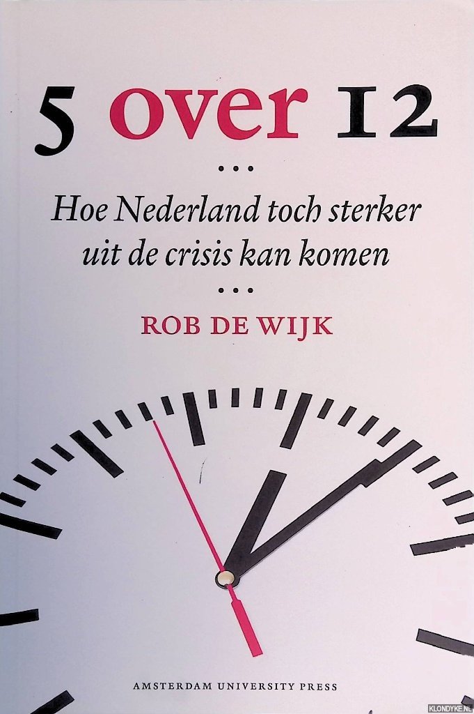 Wijk, Rob de - 5 over 12: hoe Nederland toch sterker uit de crisis kan komen