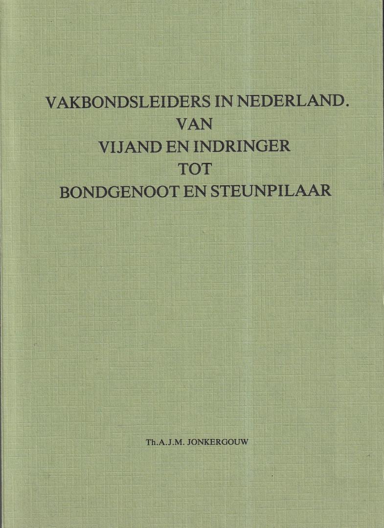 Jonkergouw, Th.A.J.M. - Vakbondsleiders in Nederland: van vijand en indringer tot bondgenoot en steunpilaar