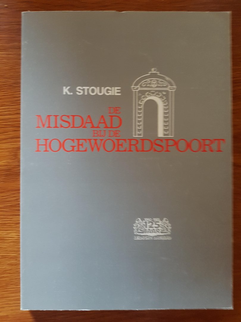 Stougie, K - De misdaad bij de Hogewoerdspoort : de geschiedenis van een jonge Leidenaar, zijn vrienden en stadgenoten ten tijde van het beleg en ontzet van de stad Leiden