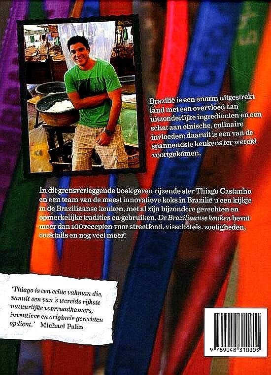 Castanho , Thiago . & Luciana Bianchi . [ isbn  9789048310005 ]  4717 - De Braziliaanse Keuken . (  Brazilië is een enorm uitgestrekt land met een overvloed aan uitzonderlijke ingrediënten en een schat aan etnische, culinaire invloeden; daaruit is een van de spannendste keukens ter wereld voortgekomen.  -