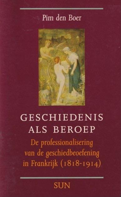 Boer, Pim den - Geschiedenis als beroep: De professionalisering van de geschiedbeoefening in Frankrijk (1818-1914)
