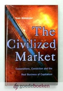 Alexander, Ivan - The Civilized Market --- Corporations, Conviction and the Real Business of Capitalism