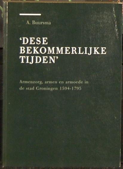 BUURSMA, A. - Dese bekommerlijke tijden. Armenzorg, armen en armoede in de stad Groningen 1594 - 1795