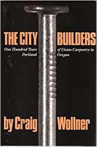 Wollner, Craig. - City Builders: 100 Years of Union Carpentry in Portland, Oregon, 1883-1983.